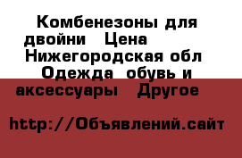 Комбенезоны для двойни › Цена ­ 1 500 - Нижегородская обл. Одежда, обувь и аксессуары » Другое   